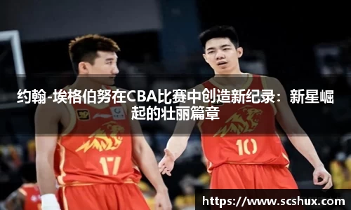 约翰-埃格伯努在CBA比赛中创造新纪录：新星崛起的壮丽篇章