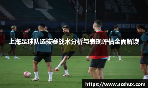 上海足球队选拔赛战术分析与表现评估全面解读