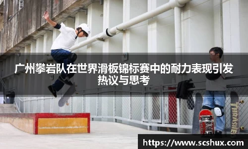 广州攀岩队在世界滑板锦标赛中的耐力表现引发热议与思考